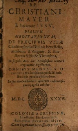 R. P. Christiani Mayer E Societate Iesv, Diarivm Meditationvm, De Praecipvis Vitae Christi mysteriis: Diuinis beneficiis, attributis ... : In singulos Anni dies Ecclesiastico tempori congruenter digestarum ... In sex diuisum partes, quarum indicem sequens pagella exhibet