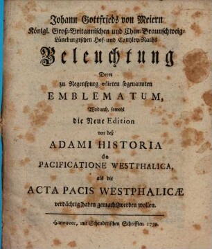 Johann Gottfrieds von Meiern Königl. Groß-Britannischen und Chur-BraunschweigLüneburgischen Hof- und Cantzley-Raths Beleuchtung Derer zu Regenspurg edirten sogenannten Emblematum, Wodurch, sowohl die Neue Edition von deß Adami Historia de Pacificatione Westphalica, als die Acta Pacis Westphalicæ verdächtig haben gemacht werden wollen