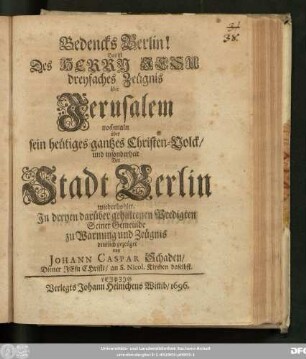 Bedencks Berlin! Das ist Des Herrn Jesu dreyfaches Zeügnis über Jerusalem nochmaln über sein heütiges gantzes Christen-Volck/ und insonderheit Der Stadt Berlin wiederhohlet