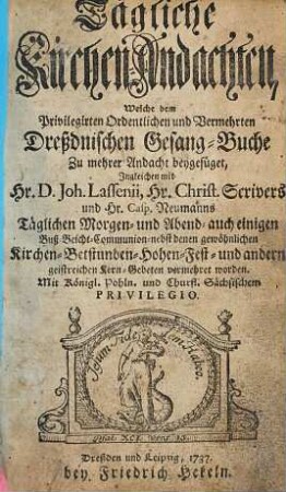 Tägliche Kirchen-Andachten, Welche dem Privilegirten Ordentlichen und Vermehrten Dreßdnischen Gesang-Buche Zu mehrer Andacht beygefüget : ingleichen mit ... Joh. Lassenii ... Täglichen Morgen- und Abend- ... Gebeten vermehret worden ...