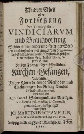 T.2: Andrer Theil oder Fortsetzung der Theologischen Vindiciarum und Beantwortung Schwerscheinender und strittiger Stellen auch insonderheit einiger von dem Autore des Schlüßels zur heutigen Historie, ingleichen dem beruffenen Joh. Tenharten angetasteter Stellen, In den Evangelischen öffentlichen Kirchen-Gesängen.
