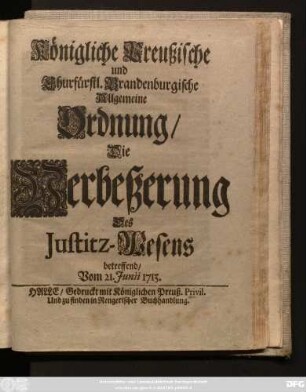 Königliche Preußische und Churfürstl. Brandenburgische Allgemeine Ordnung, Die Verbeßerung Des Justitz-Wesens betreffend : Vom 21. Junii 1713.