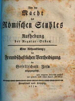 Von der Macht des Römischen Stuhles in Aufhebung der Regular-Orden : Eine Abhandlung; der Freundschaftlichen Vertheidigung der Gesellschaft Jesu entgegengesetzt