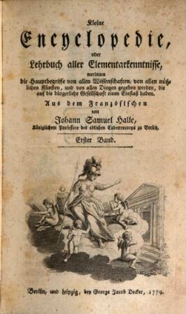 Kleine Encyclopedie, oder Lehrbuch aller Elementarkenntnisse : worinnen die Hauptbegriffe von allen Wissenschaften, von allen nützlichen Künsten, und von allen Dingen gegeben werden, die auf die bürgerliche Gesellschaft einen Einfluß haben, 1