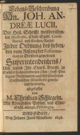 Lebens-Beschreibung Hn. Joh. Andreae Lucii, Der Heil. Schrifft weitberühmten Doctoris, Chur-Sächs. Consistorial- und Kirchen-Raths/ In der Ordnung des siebenden vom Anfang der Reformation in Dreßden gewesenen Superintendentens/ Und letzlich Ihr. Churfl. Durchl. zu Sachsen hochverordneten Ober-Hoff-Predigers/ Beichtvaters/ auch des sämtlichen Dreßdnischen Ministerii gewesenen Senioris