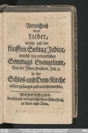 Verzeichniß derer Lieder, welche auf den fünfften Son[n]tag Judica, benebst den ordentlichen Sonntags Evangelium, Von den Jüden Boßheit, Joh. 8. in der Schloß- und Dom-Kirche alhier gesungen und verlesen werden