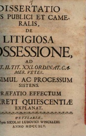 Dissertatio iuris publici et cameralis, de litigiosa possessione, ad Part. II. Tit. XXI. Ordinat. Camer. veter. ius simul ac processum sistens : praefatio effectum decreti quiescentiae explanat