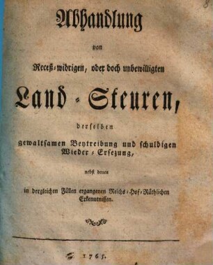 Abhandlung von Receß-widrigen oder doch unbewilligten Land-Steuern, derselben gewaltsamen Beytreibung und schuldigen Wiederersetzung : nebst denen in den gleichen Fällen ergangenen Reichs-Hof-Räthl. Erkenntnissen