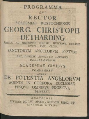 Programma Quo Rector Academiae Rostochiensis Georg. Christoph. Detharding Philos. Ac Medicinae Doctor, Huiusque Profess. Ducal. Publ. Ordin. Sanctorum Angelorum Festum Piis Divinae Bonitatis Laudibus Celebrandum Academiae Civibus Commendat Atque De Potentia Angelorum Agendi In Corpora Ecclesiae Piisque Omnibus Proficua Disserit