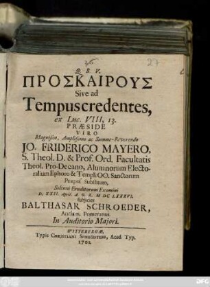 Proskairous Sive ad Tempus credentes, ex Luc. VIII, 13. Praeside ... Jo. Friderico Mayero, S. Theol. D. & Prof. Ord. ... Solenni Eruditorum Examini D. XXII. April. A. O. R. MDCLXXXVI. subjiciet Balthasar Schroeder, Anclam. Pomeranus ...