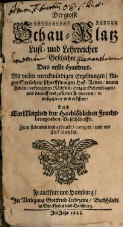 Der grosse Schau-Platz Lust- und Lehrreicher Geschichte : Mit vielen merckwürdigen Erzehlungen, klugen Sprüchen, scharffsinnigen Hof-Reden, neuen Fabeln, verborgenen Räthseln, artigen Schertzfragen, und darauff wolgefügten Antworten, [et]c., 1. Das erste Hundert