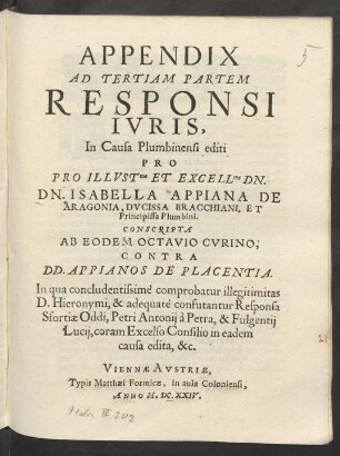 Appendix Ad Tertiam Partem Responsi Iuris, In Causa Plumbinensi editi Pro ... Dn. Isabella Appiana De Aragonia, Ducissa Bracchiani, Et Principissa Plumbini : In qua concludentissime comprobatur illegitimitas D. Hieronymi, & adequate confutantur Responsa Sfortiae Oddi, Petri Antonii a Petra, & Fulgentii Lucii, coram Excelso Consilio in eadem causa edita, &c.