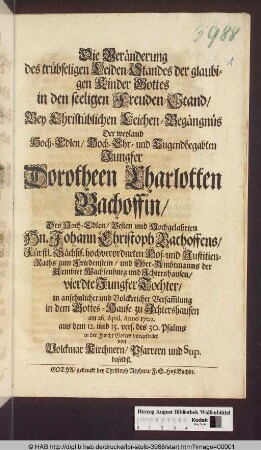 Die Veränderung des trübseligen Leiden-Standes der glaubigen Kinder Gottes in den seeligen Freuden-Stand : Bey Christüblichen Leichen-Begängnüs Der ... Jungfer Dorotheen Charlotten Bachoffin/ Des ... Hn. Johann Christoph Bachoffens/ Fürstl. Sächs. hochverordneten Hof- und Justitien-Raths zum Friedenstein ... vierdte Jungfer Tochter ... zu Jchtershausen am 26. April. Anno 1702. ... vorgestellet