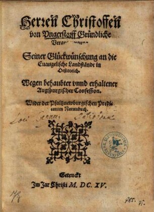 Herren Christoffen von Ungerstorff Gründliche Verantwortung Seiner Glückwünschung an die Euangelische Landstände in Oesterreich. Wegen behaubter vnnd erhaltener Augspurgischer Confession. Wider der Pfaltznewburgischen Predicanten Narrenbuch