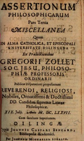 Assertionum Philosophicarum Pars Tertia Miscellanea : Publicae Disputationi proposuerunt Reverendi, Religiosi, Nobiles, Ornatissimi & Doctissimi DD. Candidati supremae Laureae Philosophicae. XIX. Iulii. Anno M.DC.LXXVII.
