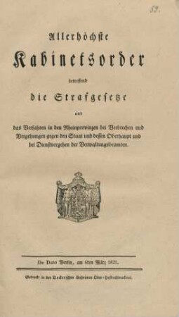 Allerhöchste Kabinetsorder, betreffend die Strafgesetze und das Verfahren in den Rheinprovinzen bei Verbrechen und Vergehungen gegen den Staat und dessen Oberhaupt und bei Dienstvergehen der Verwaltungsbeamten : De Dato Berlin, am 6ten März 1821