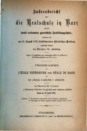 Jahresbericht über die Realschule in Barr und die damit verbundene gewerbliche Fortbildungsschule : womit zu der öffentlichen Prüfung ergebenst einladet der Direktor = Programme de l'École Supérieure dite Réale de Barr et de l'École d'Adultes y annexée. 1873/74