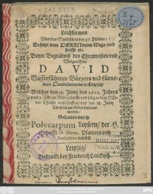Leichsermon Uber das Sprüchlein des 37. Psalms: Befiehl dem Herrn deine Wege ... : Beym Begräbniß des ... David Wasserführers/ Bürgers und ... Handelsmann in Leipzig/ Welcher den 15. Iunii des 1623. Jahres ... entschlaffen/ und den 18. Iunii Christlich zur erden bestattet worden