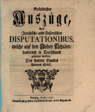 Gründlicher Auszüge, aus juristisch- und historischen Disputationibus, welche auf den hohen Schulen sonderlich in Deutschland gehalten worden ... Stück. 3,2. 1739
