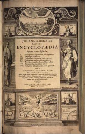 Johannis-Henrici Alstedii Encyclopædia Septem tomis distincta : Septem tomis distincta, I. Praecognita disciplinarum, libris quatuor. II. Philologia, libris sex. III. Philosophia theoretica, libris decem. IV. Philosophia practica, libris quatuor. V. Tres superiores facultates, libris tribus. VI. Artes mechanicae, libris tribus. VII. Farragines disciplinarum, libris quinque ; Serie Praeceptorum, Regularum, & Commentariorum Perpetua ; Insertis passim Tabulis, Compendiis, Lemmatibus marginalibus, Lexicis, Controversiis, Figuris, Florilegiis, Locis communibus, et Indicibus; ita quidem, ut hoc Volumen, secundâ curâ limatum et auctum, possit esse instar Bibliothecae instructissimae, 1/3