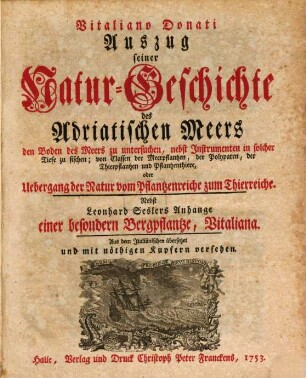 Vitaliano Donati Auszug seiner Natur-Geschichte des Adriatischen Meers den Boden des Meers zu untersuchen, nebst Instrumenten in solcher Tiefe zu fischen ; von Classen der Meerpflantzen, der Polyparen, der Thierpflantzen und Pflantzenthiere, oder Uebergang der Natur vom Pflantzenreiche zum Thierreiche : Nebst Leonhard Seslers Anhange einer besonderen Bergpflantze, Vitaliana