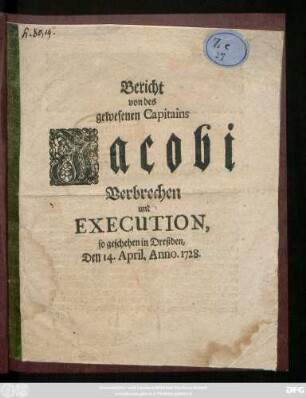 Bericht von des gewesenen Capitains Jacobi Verbrechen und Execution : so geschehen in Dreßden, Den 14. April. Anno. 1728