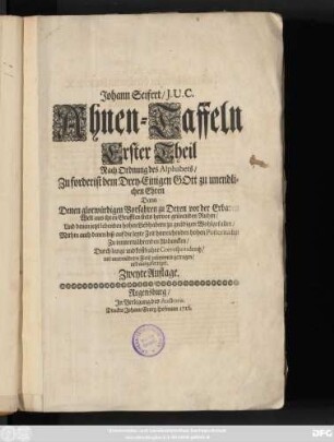 Theil 1: Johann Seifert, J. U. C. Ahnen-Taffeln ... : Nach Ordnung des Alphabets, Zuforderist dem Drey-Einigen Gott zu unendlichen Ehren, Dann Denen glorwürdigen Vorfahren zu Deren vor der Erbaren Welt aus ihren Grufften stets hervor grünenden Ruhm, Und denen jetzt lebenden hohen Liebhabern zu gnädigen Wohlgefallen, Mithin auch denen biß auf die letzte Zeit hinreichenden hohen Posteritæten Zu immerwährenden Andencken, Durch lange und kostbahre Correspondentz, mit unermüdeten Fleiß zusammen getragen, und ausgefertiget
