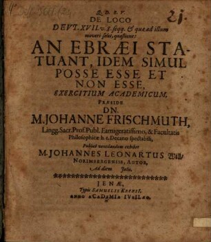 De Loco Deut. XVII. v. 8. seqq. & quae ad illum moveri solet, quaestione: An Ebraei Statuant, Idem Simul Posse Esse Et Non Esse, Exercitium Academicum, Praeside Dn. M. Johanne Frischmuth ... Publice ventilandum exhibet M. Johannes Leonartus Will Norimbergensis, Autor, Ad diem [...] Iulii