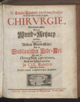 Johann Junckers, Medicinæ Practici beym Wäysen-Hause zu Halle, Chirurgie : Worinnen alles, Was zur Wund-Artzney gehöret, So wohl die Wahren Grund-Sätze, Nach der Stahlianischen Lehr-Art, Als auch die Chirurgischen Operationes, Nach den besten Autoribus In CIII. Tabellen abgehandelt worden ; Nebst einem vollständigen Register