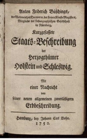 Anton Friderich Büschings, der Weltweisheit Doctors u. der freyen Künste Magisters, ... Kurzgefassete Staats-Beschreibung der Herzogthümer Holstein und Schleswig : Mit einer Nachricht von seiner neuen allgemeinen zuverläßigern Erdbeschreibung.