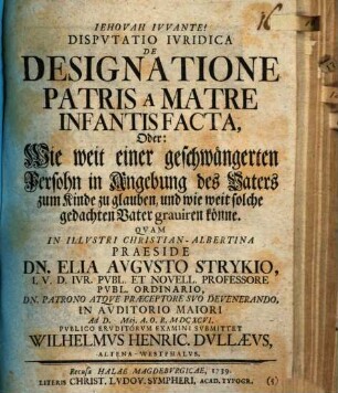 Disp. iur. de designatione patris a matre infantis facta : oder: Wie weit einer geschwängerten Persohn in Angebung des Vaters zum Kinde zu glauben, und wie weit solche gedachten Vater graviren könne