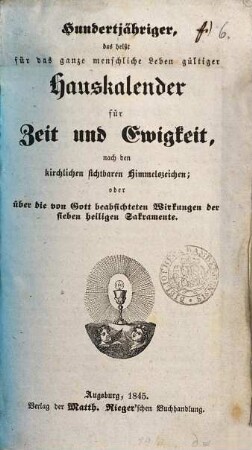Hundertjähriger, das heißt für das ganze menschliche Leben gültiger Hauskalender für Zeit und Ewigkeit : nach den kirchlichen sichtbaren Himmelszeichen, oder aber die von Gott beabsichteten Wirkungen der sieben heiligen Sakramente
