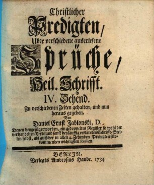 Christliche Predigten über verschiedene Auserlesene Sprüche, Heil. Schrifft : zu verschiedenen Zeiten gehalten, 4 : Denen beygefüget worden, ein gedoppeltes Register ...