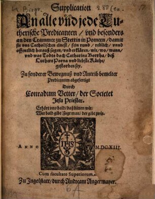 Supplication An alle vnd jede Lutherische Predicanten, vnd besonders an den Crammer zu Stettin in Pomern, damit sie vns Catholischen einest, fein rund, redlich, vnnd offentlich herauß sagen, vnd erklären, wie, wo, wann, vnd was Todts doch Catharina Borrha, deß Luthers Porna vnd liebste Käthe, gestorben sey