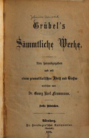 Grübel's Sämmtliche Werke : neu herausgegeben und mit einem gramatikalischen Abriss und Glossar versehen von Georg Karl Frommann ; Sechs Bändchen