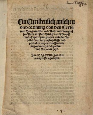 Ein Christenlich ansehen vnd ordnung von den Eersamen Burgermeister vnd Radt vnd dem grossen Radt der statt Zürich ouch Propst vnd Capitel zum grossen münster daselbst von der priesterschafft vnd pfruenden wegen ermessen vnd angeno[m]men zu lob gottes vnd der seelen heyl. Jm. M.D.XXIII. Jar. Am 29. tag ersts Herbstes