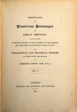 Portraits of illustrious personages of Great Britain : engraved from authentic pictures in the galleries of the nobility, and the public collections of the country ; with biographical and historical memoirs of their lives and actions, 5