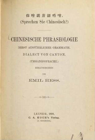 Chinesische Phraseologie nebst ausführlicher Grammatik : (Sprechen Sie Chinesisch?) Dialect von Canton. (Umgangssprache) Herausgg. von Emil Hess