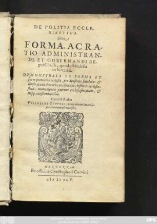 DE POLITIA ECCLE-||SIASTICA.|| Sive || FORMA, ACRA-||TIO ADMINISTRAN-||DI, ET GUBERNANDI RE-||gni Christi, quod est ecclesia || in his terris.|| DEMONSTRATA EX FORMA ET || facie primitivae ecclesiae, per Apostolos fundatae: et || illustrata ex decretis conciliorum, historiis ecclesia-||sticis, monumentis patrum ecclesiasticorum, et || Impp. constitutionibus.|| Operâ & studio || WILHELMI ZEPPERI, verbi divini in eccle-||siâ Herbornaeâ ministri.||