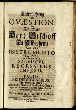 Untersuchung Der Qvæstion, Ob Ein zeitlicher Herr Bischoff Zu Hildesheim Salvo Instrumento Pacis, Salvisqve Recessibus Imperii, Et Pactis Brunsvicensibus, In besagtem Stifft Neue Kirchen/ Klöster und Capellen Catholischer Religion/ an Ort und Enden/ woselbst dergleichen in An. 1624. nicht gewesen/ erbauen lassen/ Und Darinn das Exercitium seiner Religion einführen könne