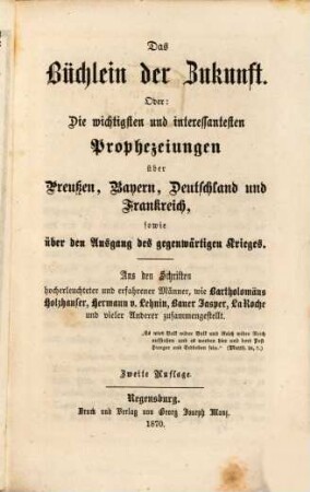 Das Büchlein der Zukunft : Oder: Die wichtigsten und interessantesten Prophezeiungen über Preussen, Bayern, Deutschland und Frankreich, sowie über den Ausgang des gegenwärtigen Krieges. Aus den Schriften hocherleuchteter und erfahrener Männer, wie Bartholomäus Holzhauser, Hermann v. Lehnin, Bauer Jasper, La Roche und vieler Anderer zusammengestellt