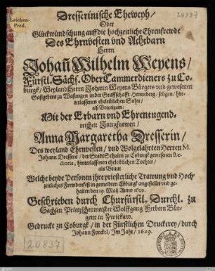 Dresserinische Eheweyh, Oder Glückwündschung auff die hochzeitliche Ehrenfrewde Des ... Herrn Johan[n] Wilhelm Weyens, Fürstl. Sächs. OberCammerdieners zu Coburgk, ... alß Breutigam: Mit der ... Jungfrawen, Anna Margaretha Dresserin, ... als Braut : ... priesterliche Trawung vnd Hochzeitliches Frewdenfest in ... Coburgk angestellet vnd gehalten den 19. Maij Anno 1629