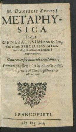 Danielis Stahli[i] Metaphysica In qua Generalissimi non solum, sed etiam Specialissimi termini & distinctiones accurate explicantur, Controversiae dilucide tractantur, Et Metaphysicae usus in diversis disciplinis, praecipue Theologia breviter ostenditur