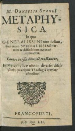 Danielis Stahli[i] Metaphysica In qua Generalissimi non solum, sed etiam Specialissimi termini & distinctiones accurate explicantur, Controversiae dilucide tractantur, Et Metaphysicae usus in diversis disciplinis, praecipue Theologia breviter ostenditur