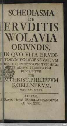 Schediasma De Eruditis Wolavia Oriundis : In Quo Vita Eruditorum Volaviensium Tum Beate Defunctorum, Tum Aetate Adhuc Florentium Describitur