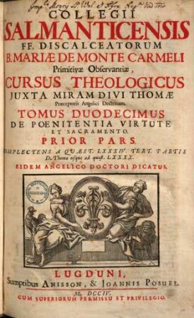 Collegii Salmanticensis FF. Discalceatorum B. Mariae de Monte Carmelo primitivae observantiae cursus theologicus : tribus tractatib. tomos V. et VI. componentibus auctior quam hactenus ; Summam theologicam D. Thomae doctoris angelici complectens, iuxta miram eiusdem angelici praeceptoris doctrinam, et omnino consonè ad eam quam Complutense collegium eiusdem ordinis in suo artium cursu tradit, 12,1