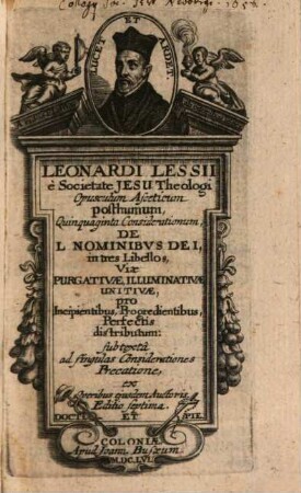 Leonardi Lessii è Societate Jesu Theologi Opusculum Asceticum posthumum, Quinquaginta Considerationum, De L Nominibvs Dei : in tres Libellos, Viae Purgativae, Illuminativae, Unitivae, pro Incipientibus, Progredientibus, Perfectis distributum: subtextâ ad singulas Considerationes Precatione, ex Operibus ejusdem Auctoris