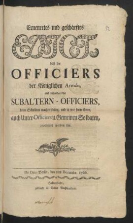 Erneuertes und geschärftes Edict, daß die Officiers der Königlichen Armèe, und besonders die Subaltern-Officiers, keine Schulden machen sollen, und in wie ferne ihnen, auch Unter-Officiers u. Gemeinen Soldaten, creditiret werden kan : De Dato Berlin, den 2ten Decembr. 1766