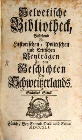 Helvetische Bibliotheck, bestehend in historischen, politischen und critischen Beyträgen zu den Geschichten des Schweitzerlands. 6, 6. 1741