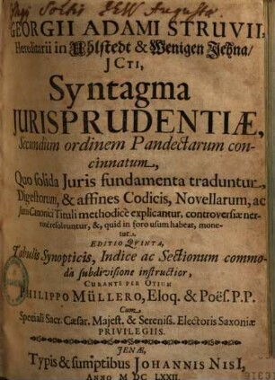 Georgii Adami Struvii, Hereditarii in Uhlstedt & Wenigen Jehna Icti, syntagma iurisprudentiae, secundum ordinem pandectarum concinnatum : Quo solida Iuris fundamenta traduntur, Digestorum , & affines Codicis, Novellarum, ac Iuris Canonici Tituli methodice explicantur, controversiae nervose resolvuntur, &, quid in foro usum habeat, monetur, 1